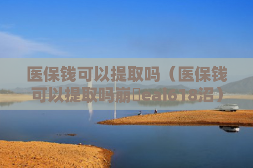医保钱可以提取吗(医保钱可以提取吗崩癓eai618沼) 医保钱可以提取吗(医保钱可以提取吗崩癓eai618沼)