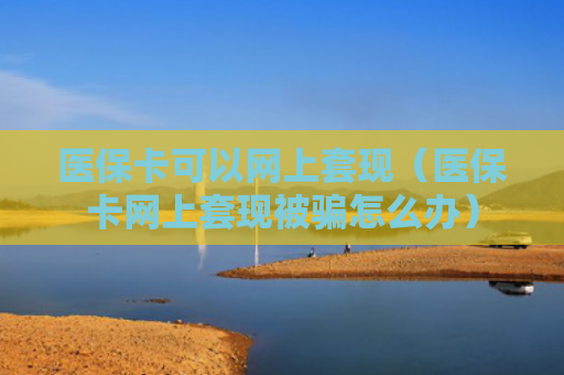 医保卡可以网上套现(医保卡网上套现被骗怎么办)