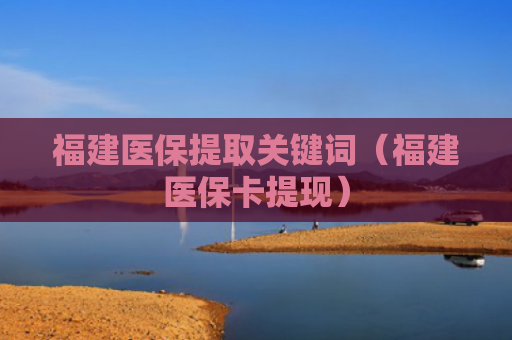 福建医保提取关键词（福建医保卡提现）
