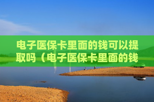 电子医保卡里面的钱可以提取吗(电子医保卡里面的钱可以提取吗怎么取)