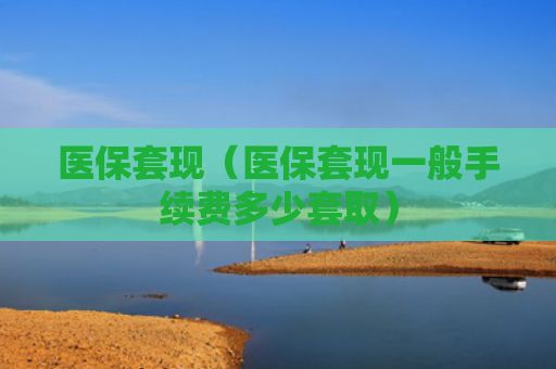 医保套现(医保套现一般手续费多少套取)