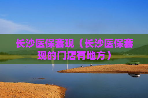 长沙医保套现（长沙医保套现的门店有地方）