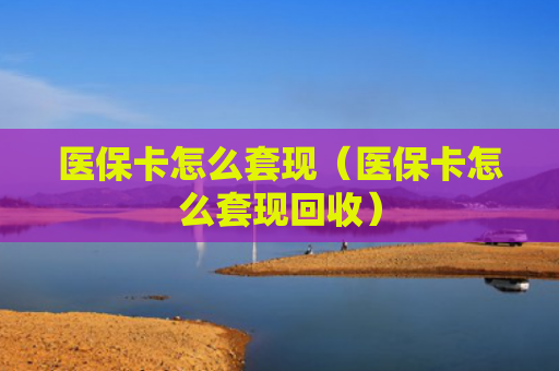 医保卡怎么套现（医保卡怎么套现回收）