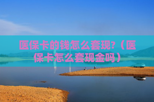 医保卡的钱怎么套现?（医保卡怎么套现金吗）