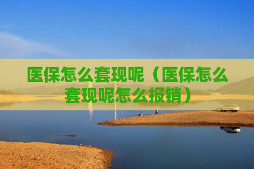 医保怎么套现呢（医保怎么套现呢怎么报销）