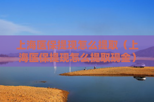 上海医保提现怎么提取（上海医保提现怎么提取现金）