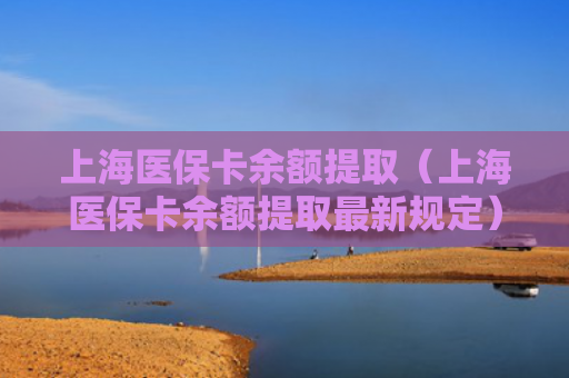 上海医保卡余额提取（上海医保卡余额提取最新规定）
