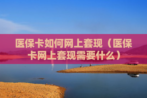 医保卡如何网上套现（医保卡网上套现需要什么）
