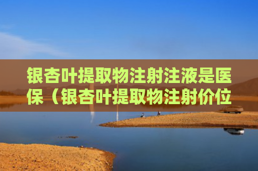 银杏叶提取物注射注液是医保(银杏叶提取物注射价位)