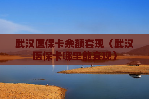 武汉医保卡余额套现(武汉医保卡哪里能套现)