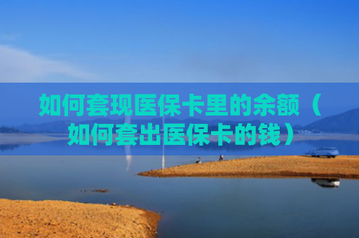如何套现医保卡里的余额(如何套出医保卡的钱)