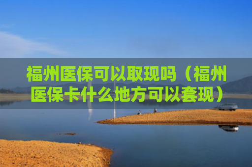 福州医保可以取现吗(福州医保卡什么地方可以套现)
