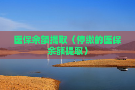 医保余额提取(停缴的医保余额提取)
