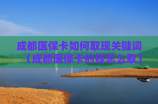 成都医保卡如何取现关键词(成都医保卡的钱怎么取)