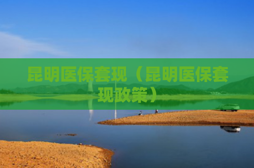 昆明医保套现(昆明医保套现政策)