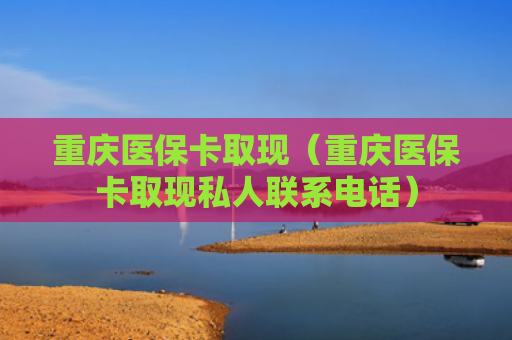重庆医保卡取现(重庆医保卡取现私人联系电话)