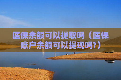 医保余额可以提取吗(医保账户余额可以提现吗?)