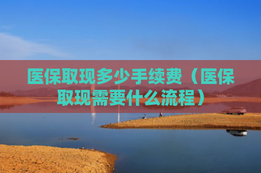 医保取现多少手续费(医保取现需要什么流程)