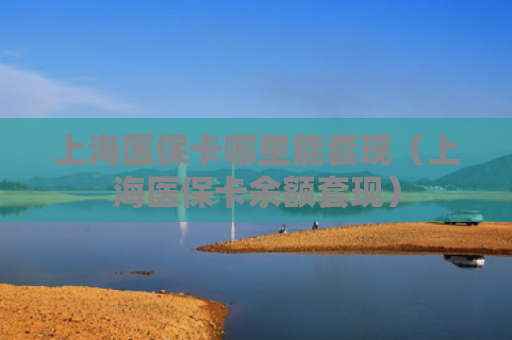 上海医保卡哪里能套现(上海医保卡余额套现)