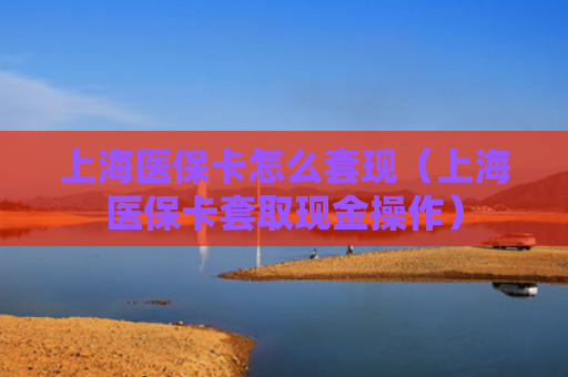 上海医保卡怎么套现(上海医保卡套取现金操作)