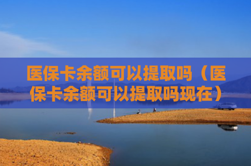 医保卡余额可以提取吗(医保卡余额可以提取吗现在)