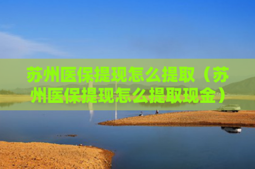 苏州医保提现怎么提取(苏州医保提现怎么提取现金)