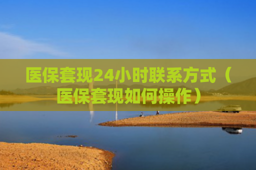 医保套现24小时联系方式(医保套现如何操作)