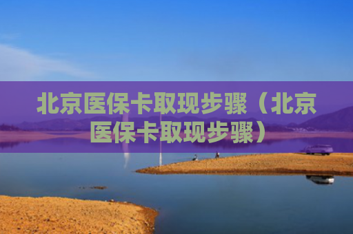 北京医保卡取现步骤(北京医保卡取现步骤)