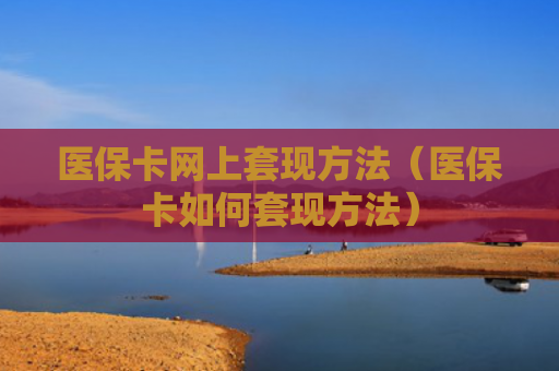医保卡网上套现方法(医保卡如何套现方法)