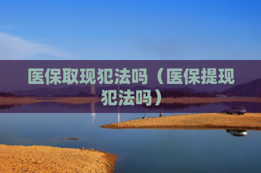 医保取现犯法吗(医保提现犯法吗) 医保取现犯法吗(医保提现犯法吗)
