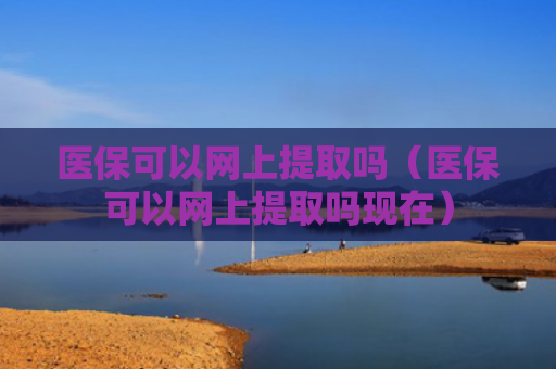 医保可以网上提取吗(医保可以网上提取吗现在)