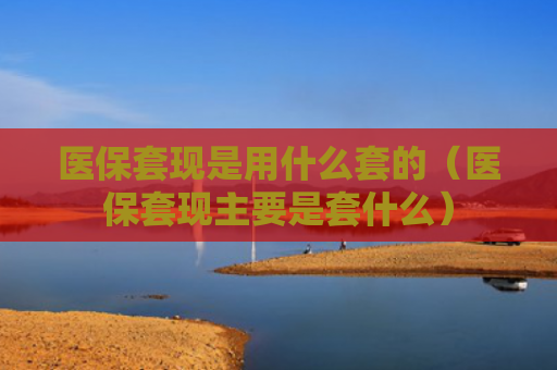 医保套现是用什么套的(医保套现主要是套什么)