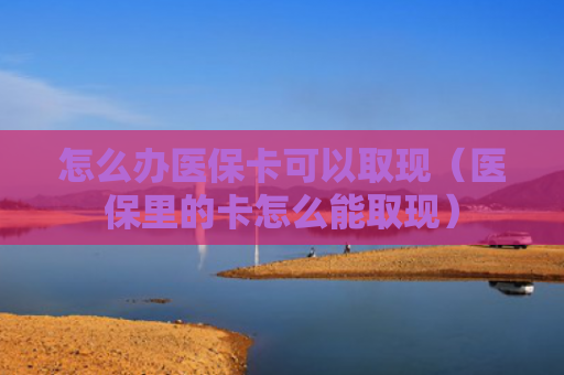 怎么办医保卡可以取现(医保里的卡怎么能取现)