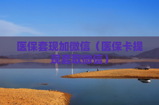 医保套现加微信(医保卡提现套取微信)