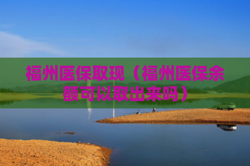 福州医保取现(福州医保余额可以取出来吗)