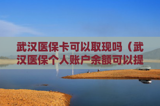 武汉医保卡可以取现吗(武汉医保个人账户余额可以提现吗)