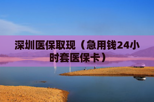 深圳医保取现(急用钱24小时套医保卡)