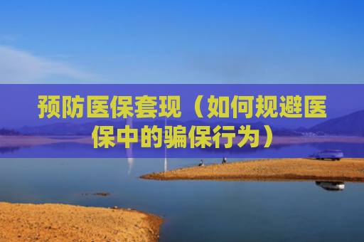 预防医保套现(如何规避医保中的骗保行为)