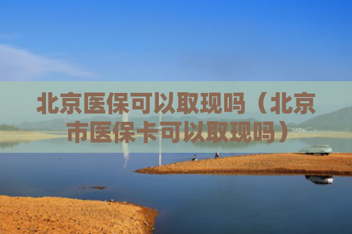 北京医保可以取现吗(北京市医保卡可以取现吗)