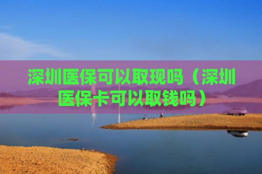 深圳医保可以取现吗(深圳医保卡可以取钱吗)