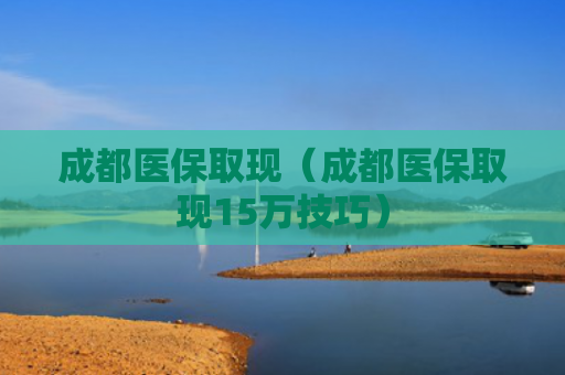 成都医保取现(成都医保取现15万技巧) 成都医保取现(成都医保取现15万技巧)