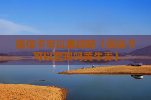 医保卡可以套现吗(医保卡可以套现吗黄牛弄)