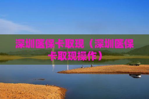 深圳医保卡取现(深圳医保卡取现操作)