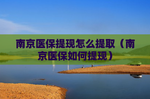 南京医保提现怎么提取(南京医保如何提现)
