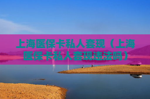 上海医保卡私人套现(上海医保卡私人套现违法吗)