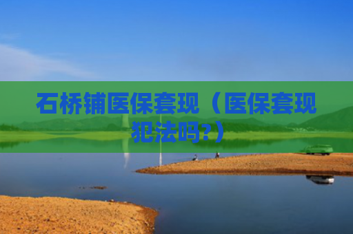 石桥铺医保套现（医保套现犯法吗?）
