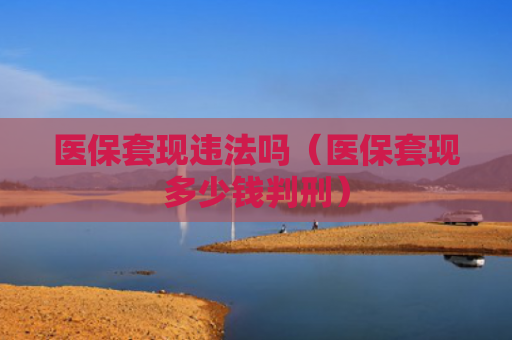 医保套现违法吗(医保套现多少钱判刑)