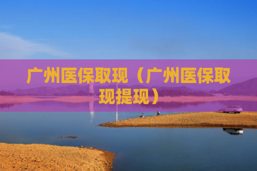 广州医保取现(广州医保取现提现)