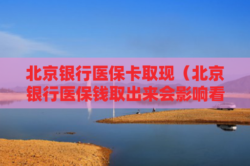 北京银行医保卡取现(北京银行医保钱取出来会影响看病吗)