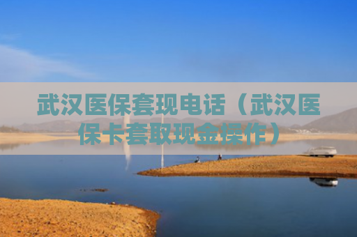 武汉医保套现电话（武汉医保卡套取现金操作）